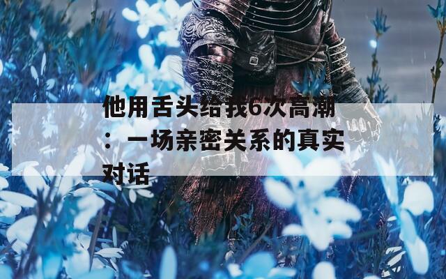 他用舌头给我6次高潮：一场亲密关系的真实对话