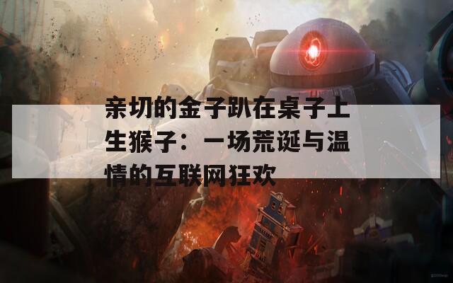 亲切的金子趴在桌子上生猴子：一场荒诞与温情的互联网狂欢