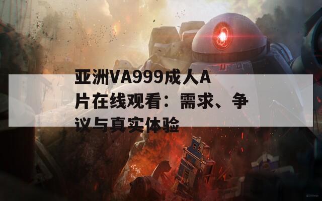 亚洲VA999成人A片在线观看：需求、争议与真实体验