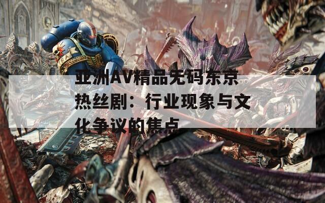 亚洲AV精品无码东京热丝剧：行业现象与文化争议的焦点