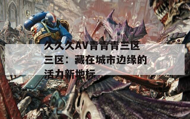 久久久AV青青青三区三区：藏在城市边缘的活力新地标