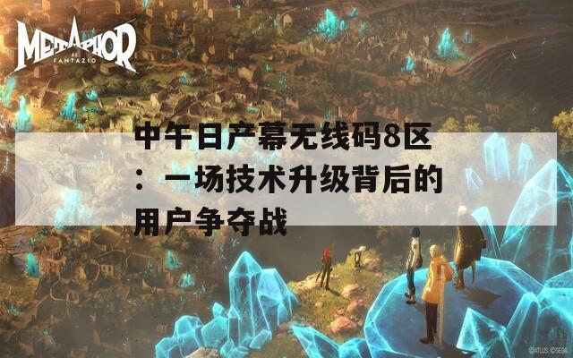 中午日产幕无线码8区：一场技术升级背后的用户争夺战