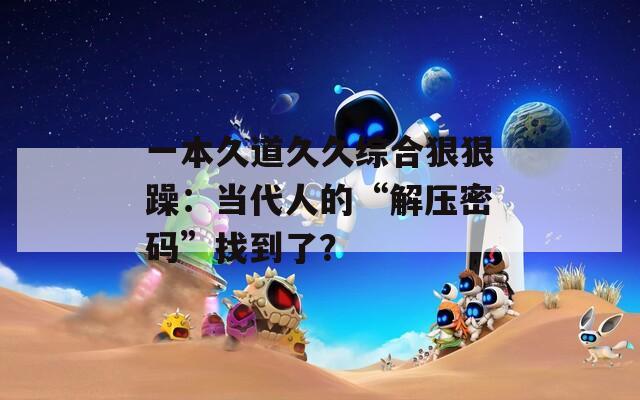 一本久道久久综合狠狠躁：当代人的“解压密码”找到了？
