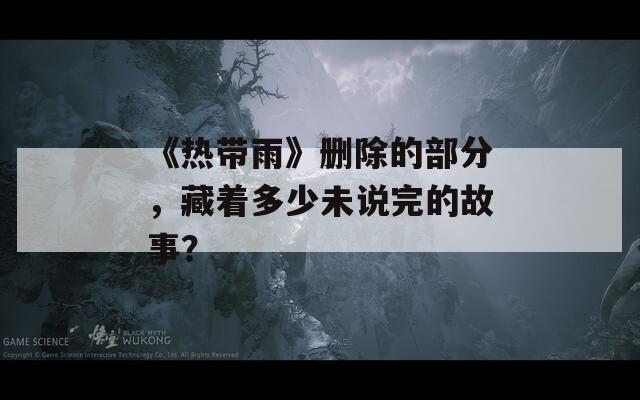 《热带雨》删除的部分，藏着多少未说完的故事？
