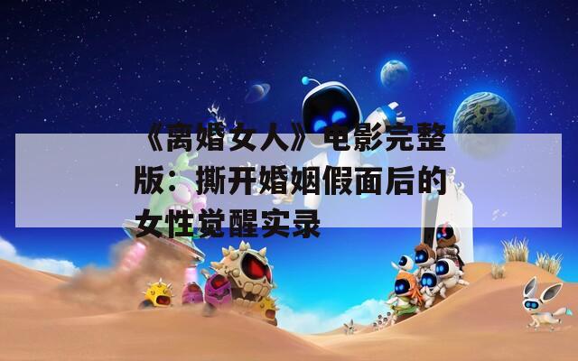 《离婚女人》电影完整版：撕开婚姻假面后的女性觉醒实录