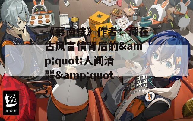 《慕南枝》作者：藏在古风言情背后的&quot;人间清醒&quot;