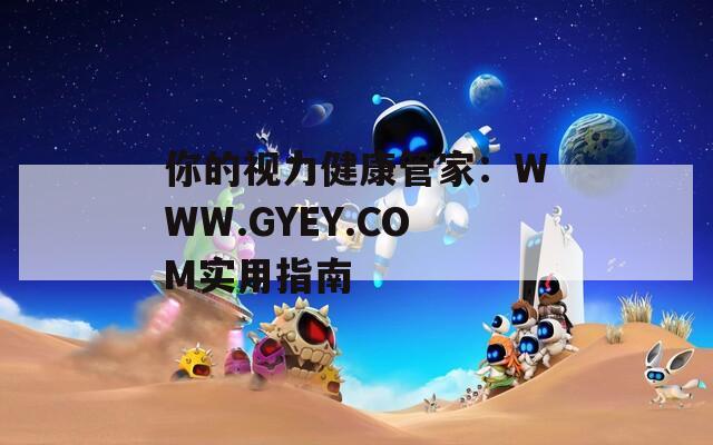 你的视力健康管家：WWW.GYEY.COM实用指南