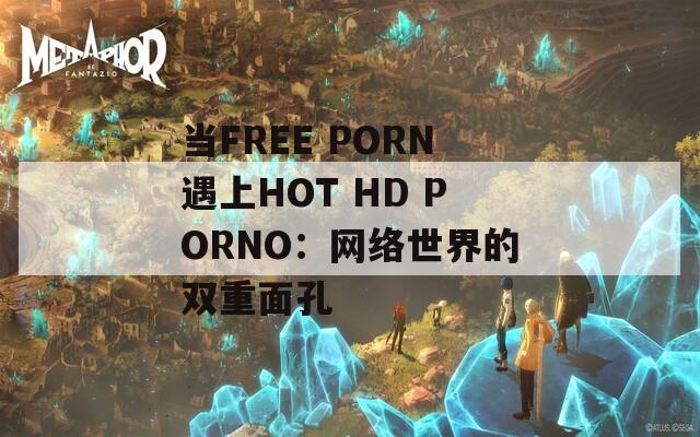当FREE PORN遇上HOT HD PORNO：网络世界的双重面孔