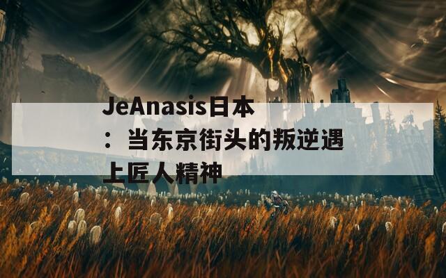 JeAnasis日本：当东京街头的叛逆遇上匠人精神