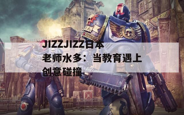 JIZZJIZZ日本老师水多：当教育遇上创意碰撞