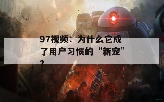 97视频：为什么它成了用户习惯的“新宠”？