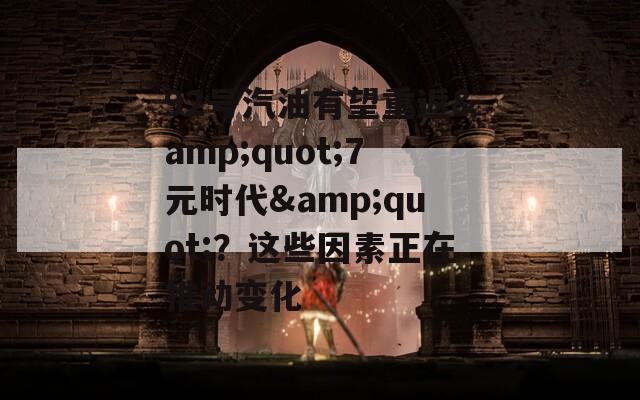 92号汽油有望重返&quot;7元时代&quot;？这些因素正在推动变化