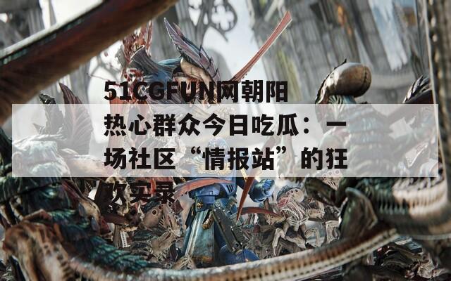 51CGFUN网朝阳热心群众今日吃瓜：一场社区“情报站”的狂欢实录