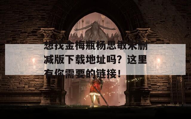 想找金梅瓶杨思敏未删减版下载地址吗？这里有你需要的链接！
