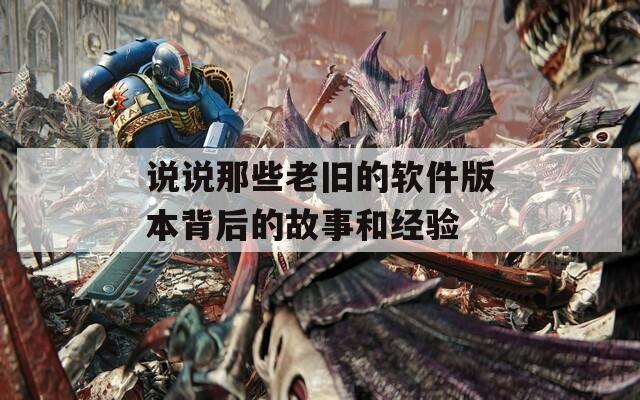 说说那些老旧的软件版本背后的故事和经验
