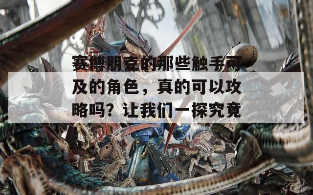 赛博朋克的那些触手可及的角色，真的可以攻略吗？让我们一探究竟！