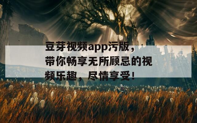 豆芽视频app污版，带你畅享无所顾忌的视频乐趣，尽情享受！