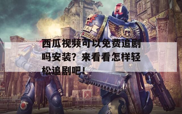 西瓜视频可以免费追剧吗安装？来看看怎样轻松追剧吧！