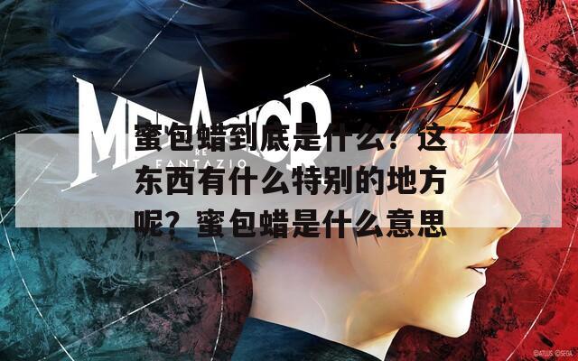 蜜包蜡到底是什么？这东西有什么特别的地方呢？蜜包蜡是什么意思