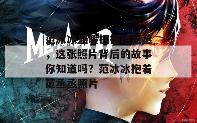 范冰冰温暖拥抱范丞丞，这张照片背后的故事你知道吗？范冰冰抱着范丞丞照片
