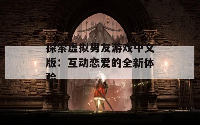 探索虚拟男友游戏中文版：互动恋爱的全新体验