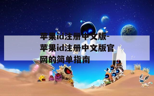 苹果id注册中文版-苹果id注册中文版官网的简单指南