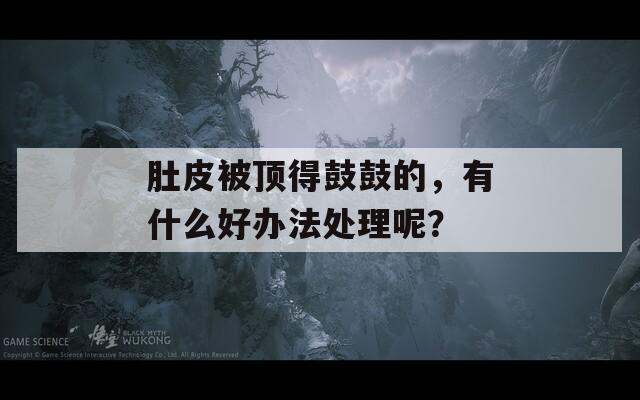 肚皮被顶得鼓鼓的，有什么好办法处理呢？