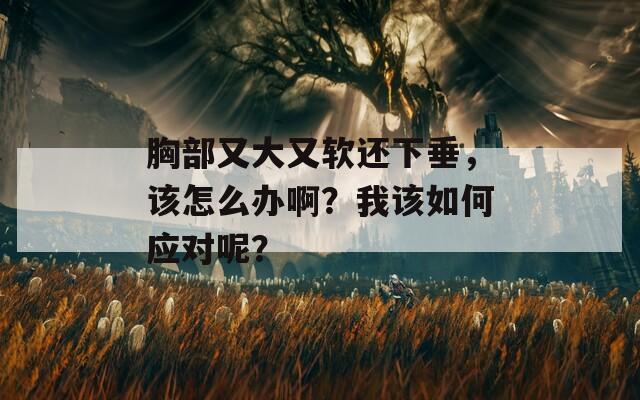 胸部又大又软还下垂，该怎么办啊？我该如何应对呢？