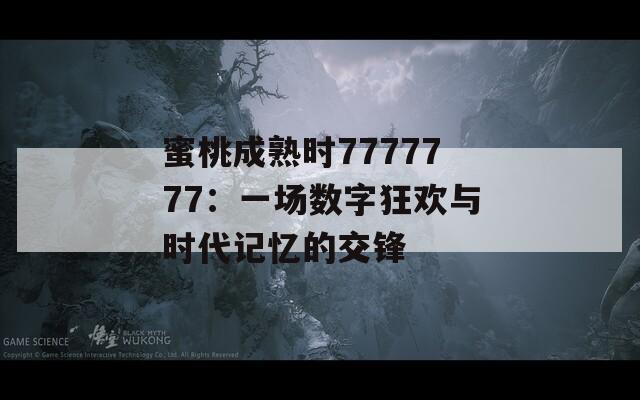蜜桃成熟时7777777：一场数字狂欢与时代记忆的交锋