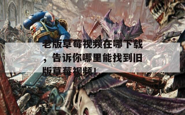 老版草莓视频在哪下载，告诉你哪里能找到旧版草莓视频！