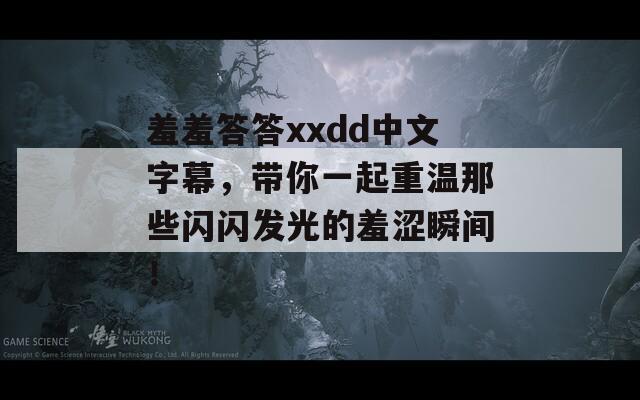 羞羞答答xxdd中文字幕，带你一起重温那些闪闪发光的羞涩瞬间！