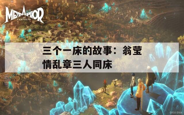 三个一床的故事：翁莹情乱章三人同床