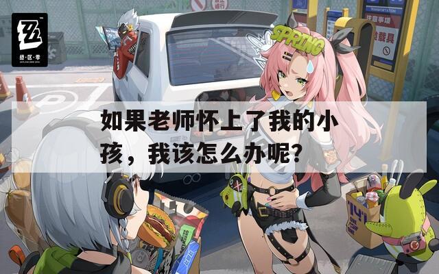 如果老师怀上了我的小孩，我该怎么办呢？