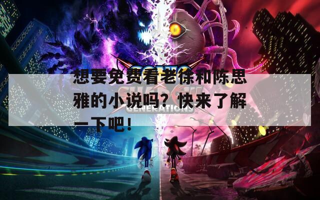 想要免费看老徐和陈思雅的小说吗？快来了解一下吧！