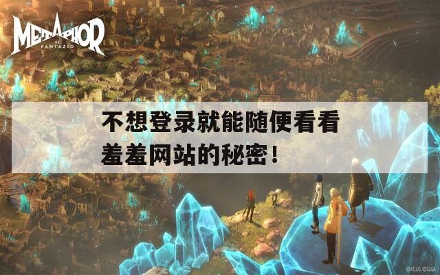 不想登录就能随便看看羞羞网站的秘密！