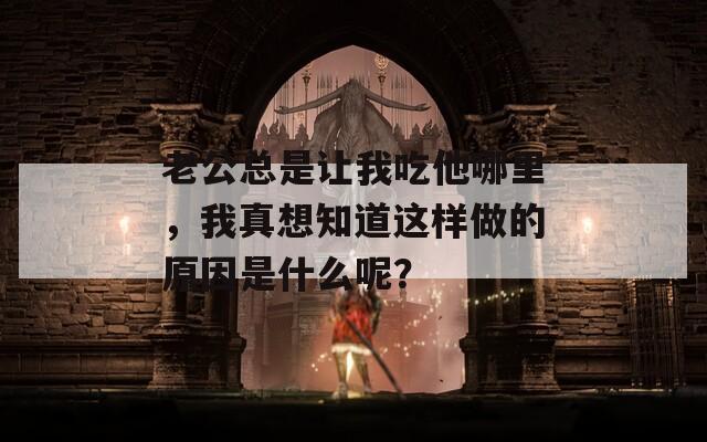 老公总是让我吃他哪里，我真想知道这样做的原因是什么呢？