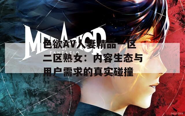 色欲AV人妻精品一区二区熟女：内容生态与用户需求的真实碰撞