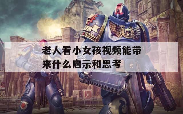 老人看小女孩视频能带来什么启示和思考