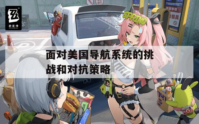 面对美国导航系统的挑战和对抗策略