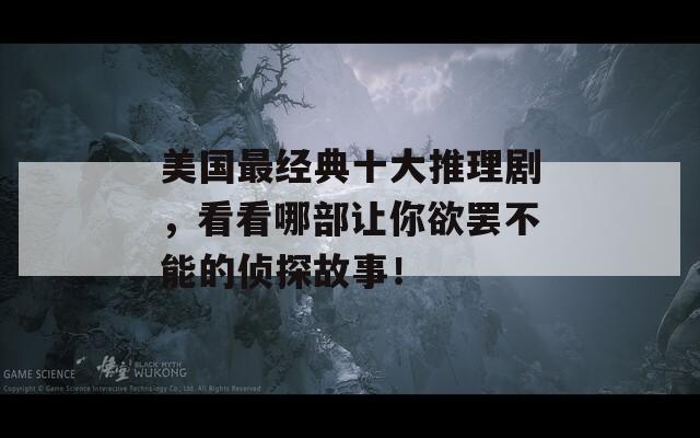 美国最经典十大推理剧，看看哪部让你欲罢不能的侦探故事！