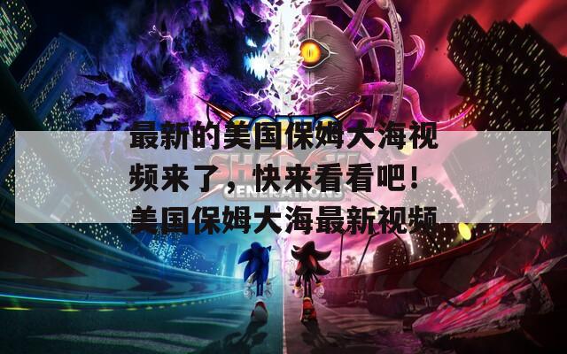 最新的美国保姆大海视频来了，快来看看吧！美国保姆大海最新视频