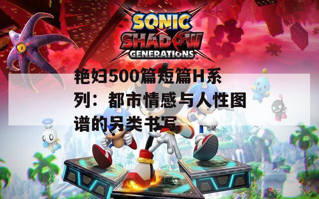 艳妇500篇短篇H系列：都市情感与人性图谱的另类书写