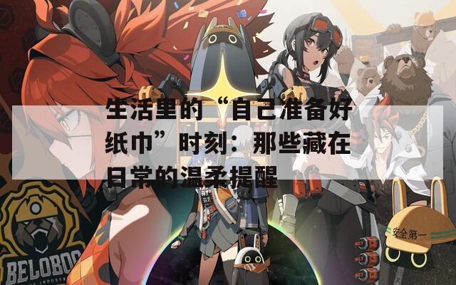 生活里的“自己准备好纸巾”时刻：那些藏在日常的温柔提醒