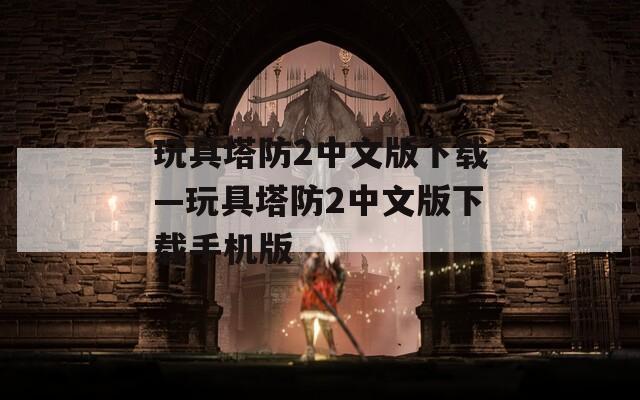 玩具塔防2中文版下载—玩具塔防2中文版下载手机版