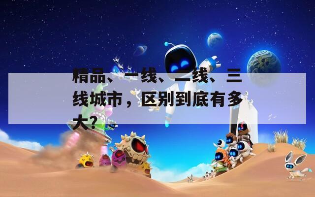 精品、一线、二线、三线城市，区别到底有多大？