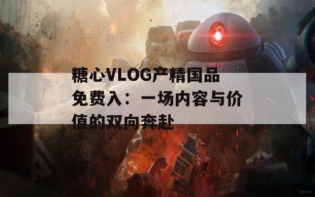 糖心VLOG产精国品免费入：一场内容与价值的双向奔赴