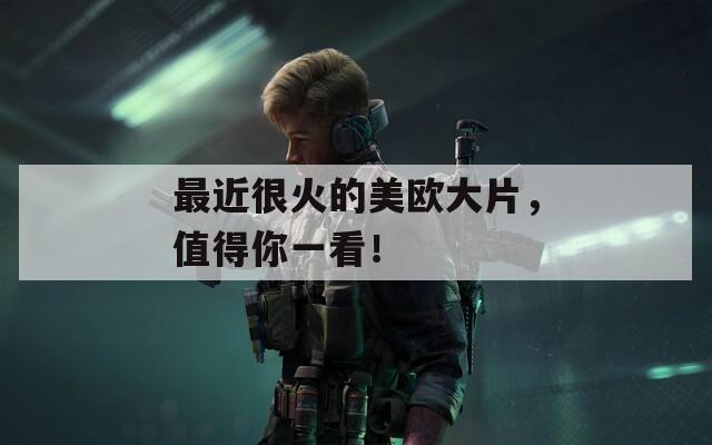 最近很火的美欧大片，值得你一看！