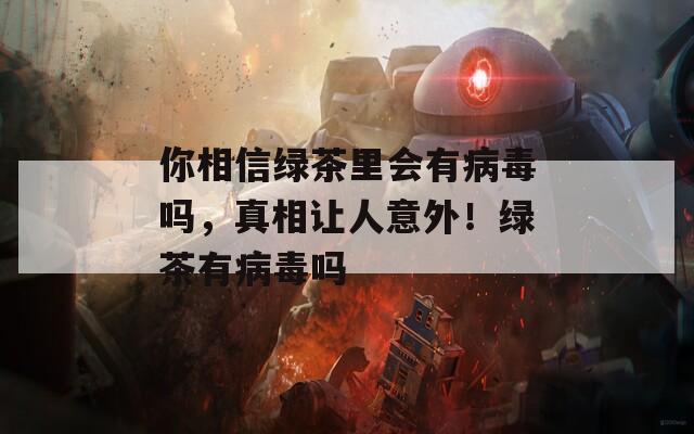 你相信绿茶里会有病毒吗，真相让人意外！绿茶有病毒吗