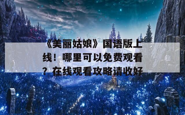 《美丽姑娘》国语版上线！哪里可以免费观看？在线观看攻略请收好