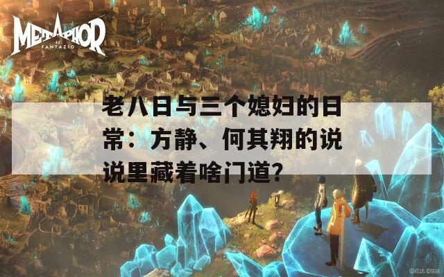 老八日与三个媳妇的日常：方静、何其翔的说说里藏着啥门道？